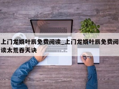 泉州上门龙婿叶辰免费阅读_上门龙婿叶辰免费阅读太荒吞天诀 