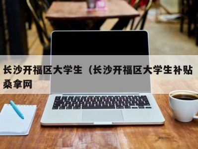 泉州长沙开福区大学生（长沙开福区大学生补贴 桑拿网