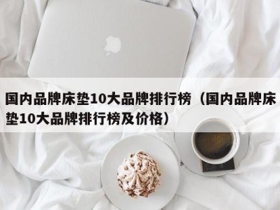 泉州国内品牌床垫10大品牌排行榜（国内品牌床垫10大品牌排行榜及价格）