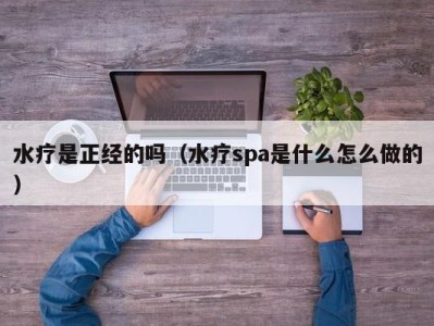 泉州水疗是正经的吗（水疗spa是什么怎么做的）