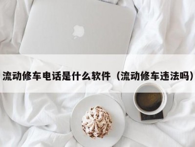 泉州流动修车电话是什么软件（流动修车违法吗）