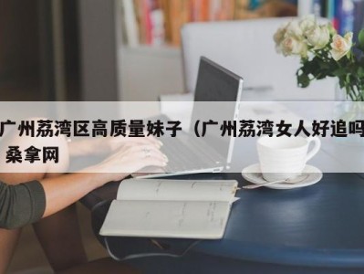 泉州广州荔湾区高质量妹子（广州荔湾女人好追吗 桑拿网