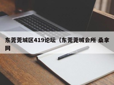 泉州东莞莞城区419论坛（东莞莞城会所 桑拿网