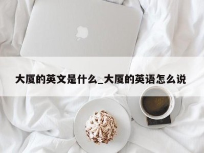 泉州大厦的英文是什么_大厦的英语怎么说 