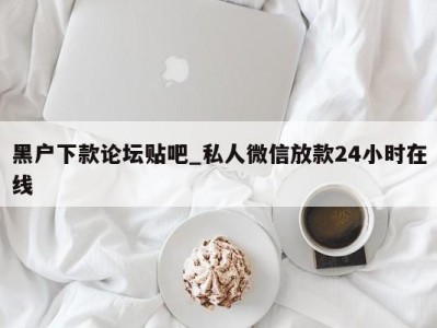 泉州黑户下款论坛贴吧_私人微信放款24小时在线 