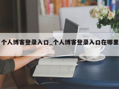 泉州个人博客登录入口_个人博客登录入口在哪里 