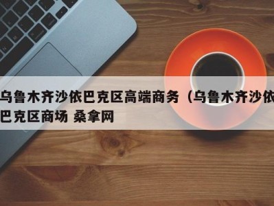 泉州乌鲁木齐沙依巴克区高端商务（乌鲁木齐沙依巴克区商场 桑拿网