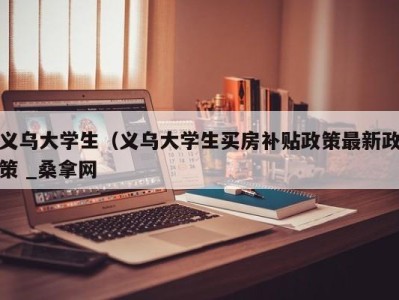 泉州义乌大学生（义乌大学生买房补贴政策最新政策 _桑拿网