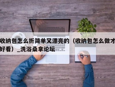 泉州收纳包怎么折简单又漂亮的（收纳包怎么做才好看）_洗浴桑拿论坛