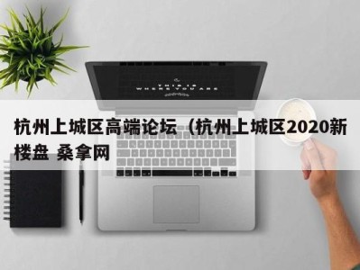 泉州杭州上城区高端论坛（杭州上城区2020新楼盘 桑拿网