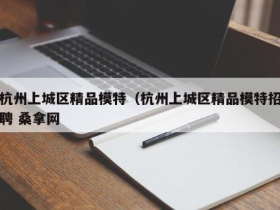 泉州杭州上城区精品模特（杭州上城区精品模特招聘 桑拿网