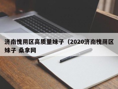 泉州济南愧阴区高质量妹子（2020济南槐荫区妹子 桑拿网