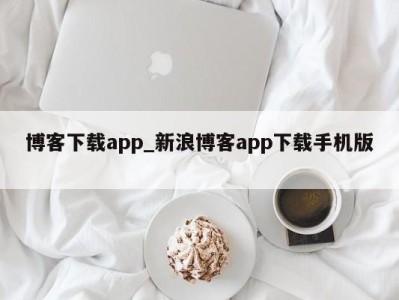 泉州博客下载app_新浪博客app下载手机版 