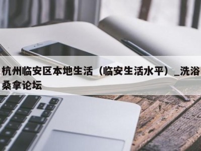 泉州杭州临安区本地生活（临安生活水平）_洗浴桑拿论坛