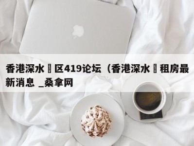 泉州香港深水埗区419论坛（香港深水埗租房最新消息 _桑拿网