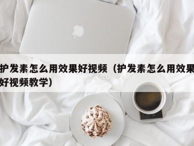 泉州护发素怎么用效果好视频（护发素怎么用效果好视频教学）