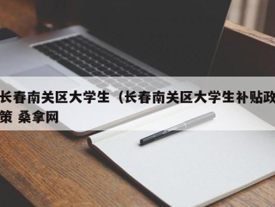 泉州长春南关区大学生（长春南关区大学生补贴政策 桑拿网