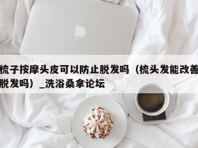 泉州梳子按摩头皮可以防止脱发吗（梳头发能改善脱发吗）_洗浴桑拿论坛