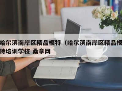 泉州哈尔滨南岸区精品模特（哈尔滨南岸区精品模特培训学校 桑拿网