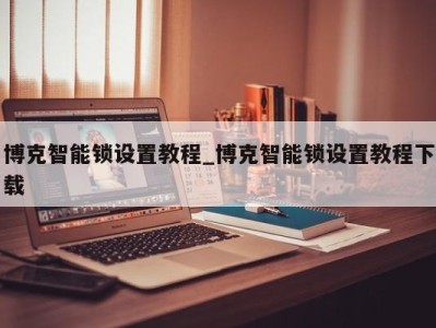 泉州博克智能锁设置教程_博克智能锁设置教程下载 