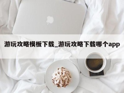 泉州游玩攻略模板下载_游玩攻略下载哪个app 