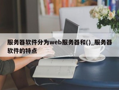 泉州服务器软件分为web服务器和()_服务器软件的特点 