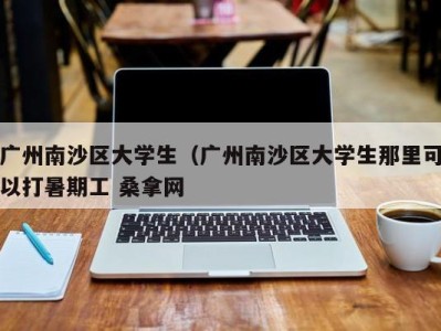 泉州广州南沙区大学生（广州南沙区大学生那里可以打暑期工 桑拿网