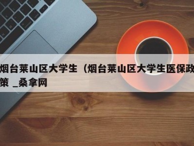 泉州烟台莱山区大学生（烟台莱山区大学生医保政策 _桑拿网