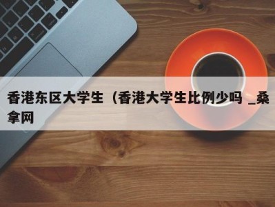 泉州香港东区大学生（香港大学生比例少吗 _桑拿网