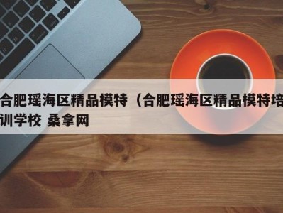 泉州合肥瑶海区精品模特（合肥瑶海区精品模特培训学校 桑拿网