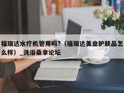 泉州福瑞达水疗机管用吗?（福瑞达美业护肤品怎么样）_洗浴桑拿论坛