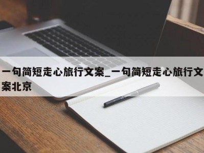 泉州一句简短走心旅行文案_一句简短走心旅行文案北京 