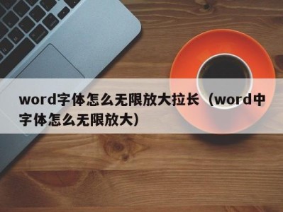 泉州word字体怎么无限放大拉长（word中字体怎么无限放大）