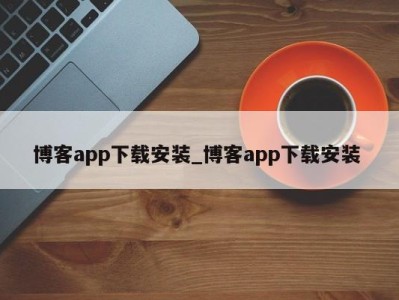 泉州博客app下载安装_博客app下载安装 