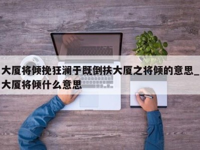 泉州大厦将倾挽狂澜于既倒扶大厦之将倾的意思_大厦将倾什么意思 