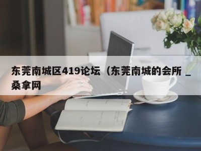 泉州东莞南城区419论坛（东莞南城的会所 _桑拿网