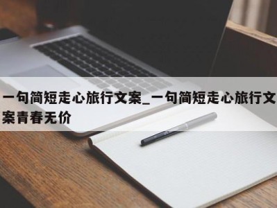 泉州一句简短走心旅行文案_一句简短走心旅行文案青春无价 