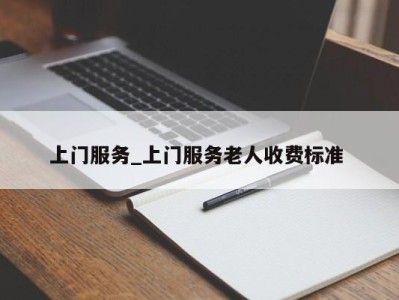 泉州上门服务_上门服务老人收费标准 