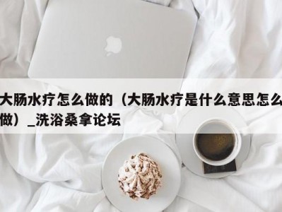 泉州大肠水疗怎么做的（大肠水疗是什么意思怎么做）_洗浴桑拿论坛