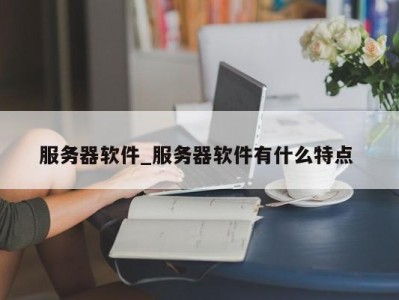 泉州服务器软件_服务器软件有什么特点 