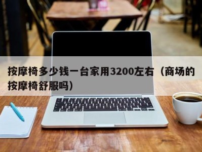 泉州按摩椅多少钱一台家用3200左右（商场的按摩椅舒服吗）