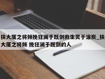 泉州扶大厦之将倾挽狂澜于既倒救生灵于涂炭_扶大厦之将倾 挽狂澜于既倒的人 