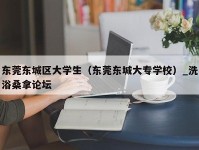 泉州东莞东城区大学生（东莞东城大专学校）_洗浴桑拿论坛