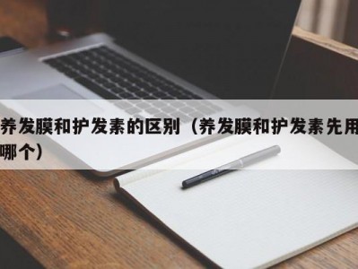 泉州养发膜和护发素的区别（养发膜和护发素先用哪个）