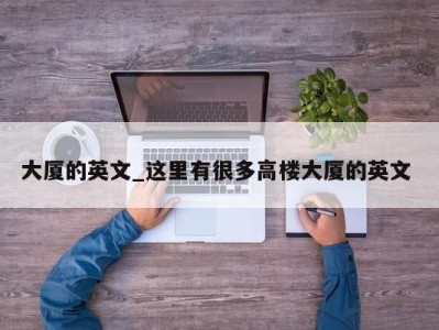 泉州大厦的英文_这里有很多高楼大厦的英文 