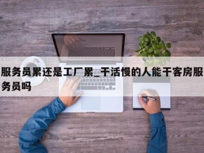 泉州服务员累还是工厂累_干活慢的人能干客房服务员吗 