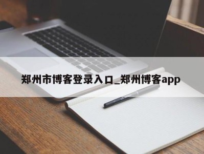 泉州郑州市博客登录入口_郑州博客app 