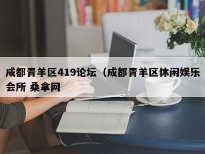 泉州成都青羊区419论坛（成都青羊区休闲娱乐会所 桑拿网