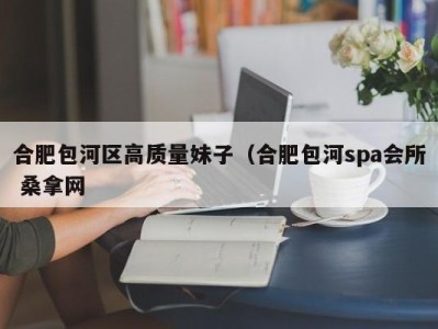 泉州合肥包河区高质量妹子（合肥包河spa会所 桑拿网