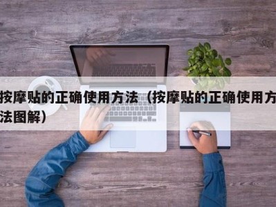 泉州按摩贴的正确使用方法（按摩贴的正确使用方法图解）